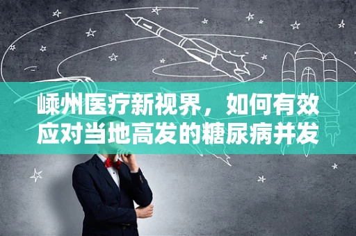 嵊州医疗新视界，如何有效应对当地高发的糖尿病并发症？