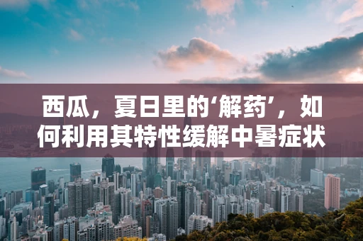 西瓜，夏日里的‘解药’，如何利用其特性缓解中暑症状？
