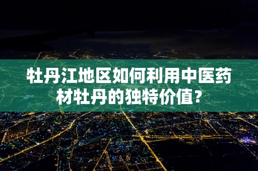 牡丹江地区如何利用中医药材牡丹的独特价值？