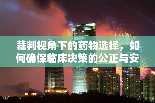 裁判视角下的药物选择，如何确保临床决策的公正与安全？
