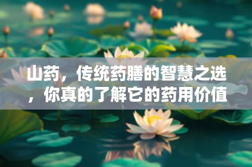 山药，传统药膳的智慧之选，你真的了解它的药用价值吗？