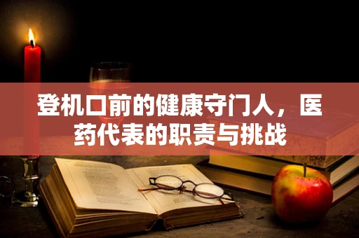 登机口前的健康守门人，医药代表的职责与挑战