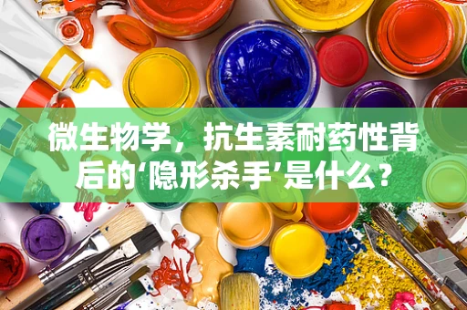 微生物学，抗生素耐药性背后的‘隐形杀手’是什么？