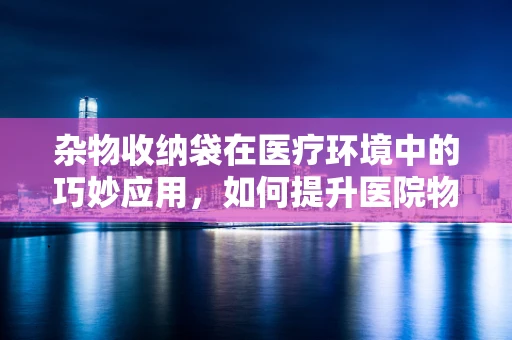 杂物收纳袋在医疗环境中的巧妙应用，如何提升医院物资管理的效率？