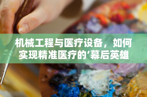 机械工程与医疗设备，如何实现精准医疗的‘幕后英雄’？