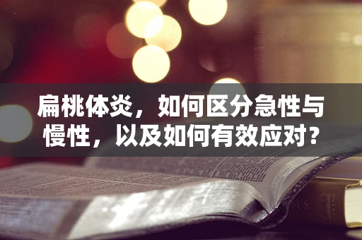 扁桃体炎，如何区分急性与慢性，以及如何有效应对？