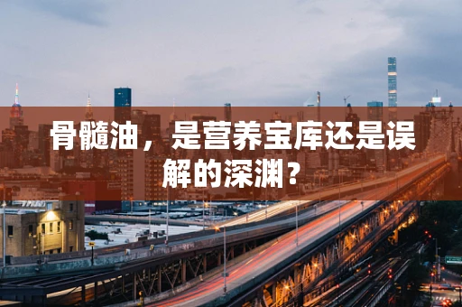 骨髓油，是营养宝库还是误解的深渊？