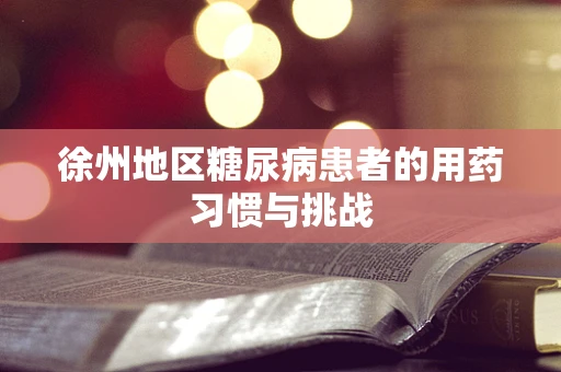 徐州地区糖尿病患者的用药习惯与挑战
