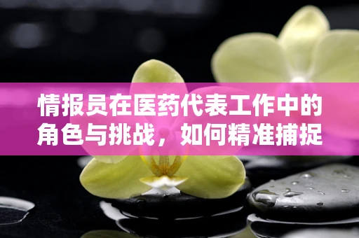 情报员在医药代表工作中的角色与挑战，如何精准捕捉市场动态？