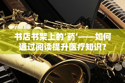 书店书架上的‘药’——如何通过阅读提升医疗知识？