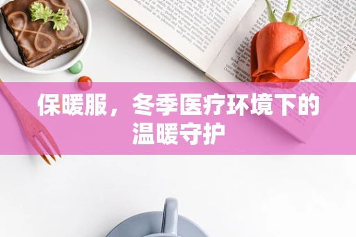 保暖服，冬季医疗环境下的温暖守护