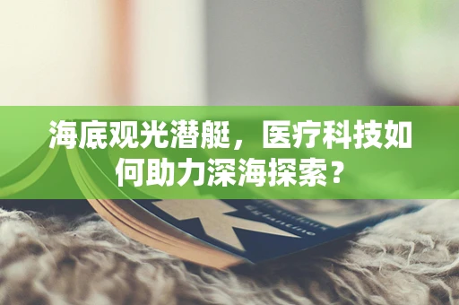 海底观光潜艇，医疗科技如何助力深海探索？