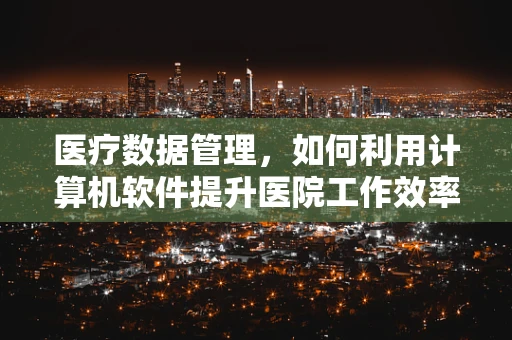 医疗数据管理，如何利用计算机软件提升医院工作效率？