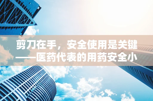 剪刀在手，安全使用是关键——医药代表的用药安全小贴士