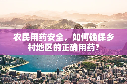 农民用药安全，如何确保乡村地区的正确用药？