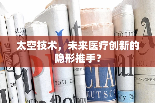 太空技术，未来医疗创新的隐形推手？