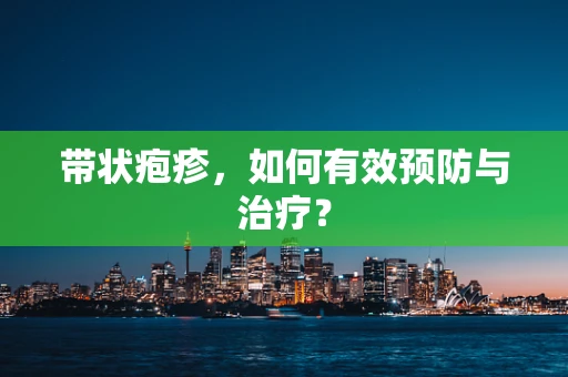 带状疱疹，如何有效预防与治疗？
