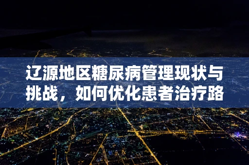 辽源地区糖尿病管理现状与挑战，如何优化患者治疗路径？