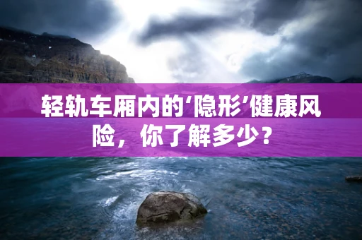 轻轨车厢内的‘隐形’健康风险，你了解多少？