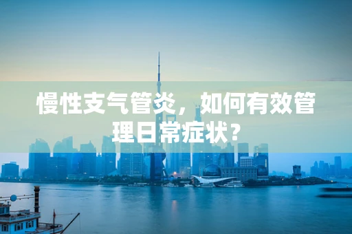 慢性支气管炎，如何有效管理日常症状？