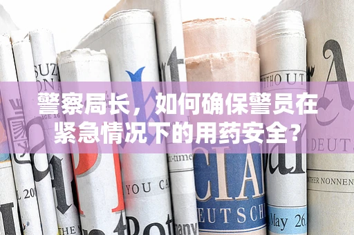 警察局长，如何确保警员在紧急情况下的用药安全？