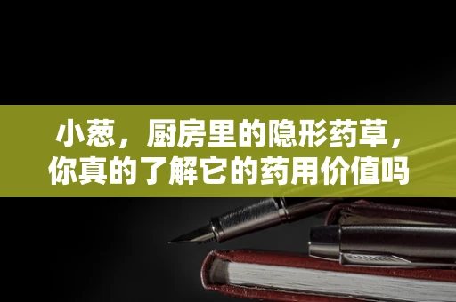 小葱，厨房里的隐形药草，你真的了解它的药用价值吗？
