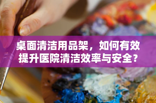 桌面清洁用品架，如何有效提升医院清洁效率与安全？