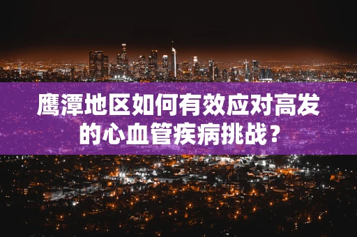 鹰潭地区如何有效应对高发的心血管疾病挑战？