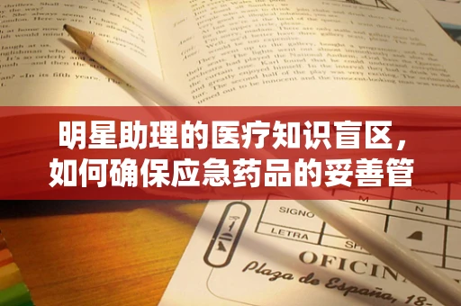 明星助理的医疗知识盲区，如何确保应急药品的妥善管理？