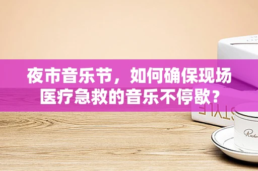 夜市音乐节，如何确保现场医疗急救的音乐不停歇？