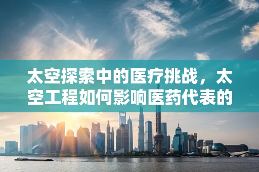 太空探索中的医疗挑战，太空工程如何影响医药代表的专业知识？