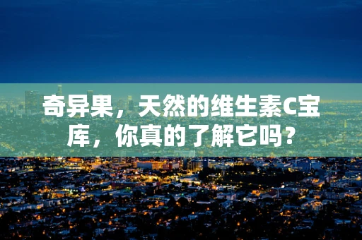奇异果，天然的维生素C宝库，你真的了解它吗？