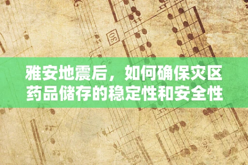 雅安地震后，如何确保灾区药品储存的稳定性和安全性？