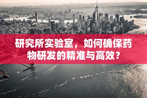 研究所实验室，如何确保药物研发的精准与高效？