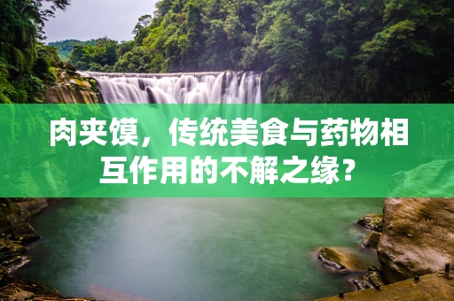 肉夹馍，传统美食与药物相互作用的不解之缘？