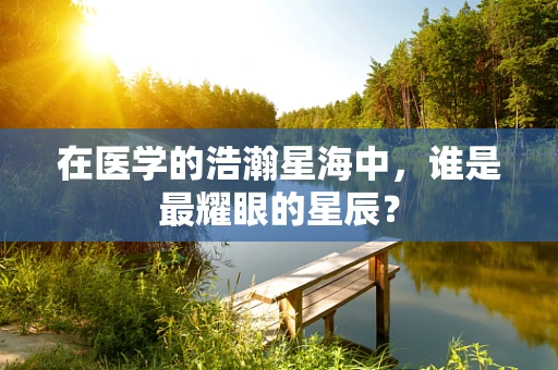 在医学的浩瀚星海中，谁是最耀眼的星辰？