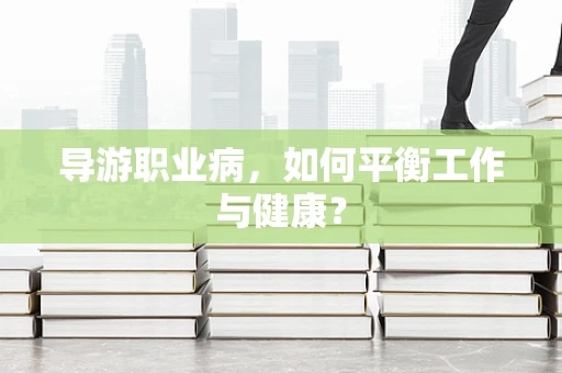 导游职业病，如何平衡工作与健康？