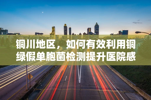 铜川地区，如何有效利用铜绿假单胞菌检测提升医院感染控制？