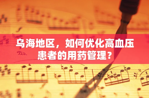 乌海地区，如何优化高血压患者的用药管理？