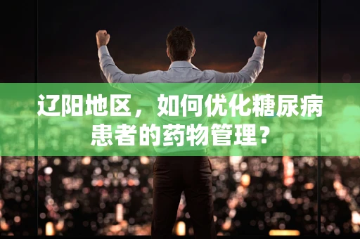 辽阳地区，如何优化糖尿病患者的药物管理？