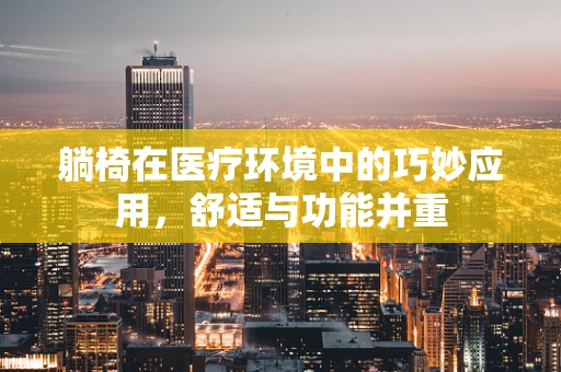 躺椅在医疗环境中的巧妙应用，舒适与功能并重