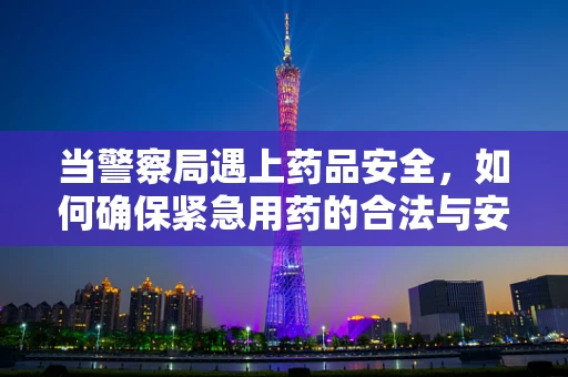 当警察局遇上药品安全，如何确保紧急用药的合法与安全？