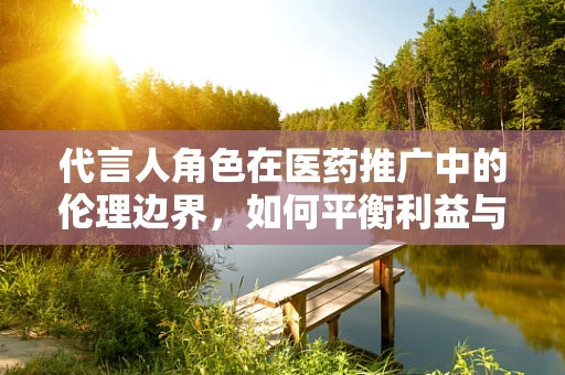 代言人角色在医药推广中的伦理边界，如何平衡利益与责任？