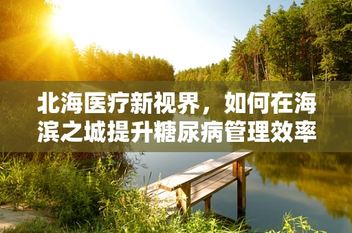 北海医疗新视界，如何在海滨之城提升糖尿病管理效率？