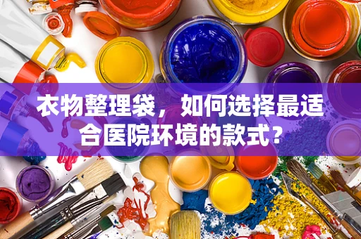 衣物整理袋，如何选择最适合医院环境的款式？