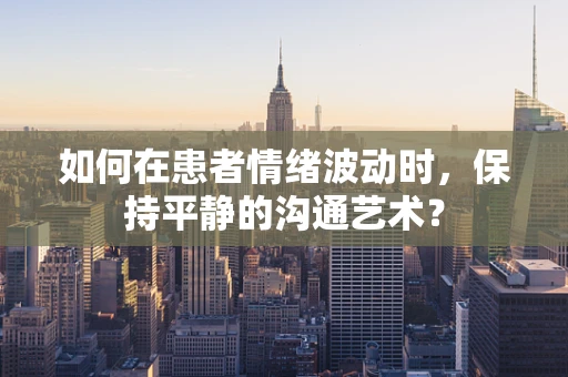 如何在患者情绪波动时，保持平静的沟通艺术？