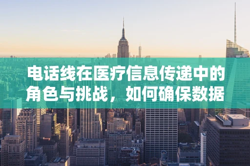 电话线在医疗信息传递中的角色与挑战，如何确保数据传输的稳定与安全？