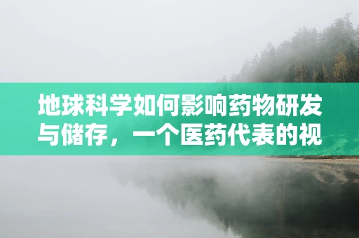 地球科学如何影响药物研发与储存，一个医药代表的视角