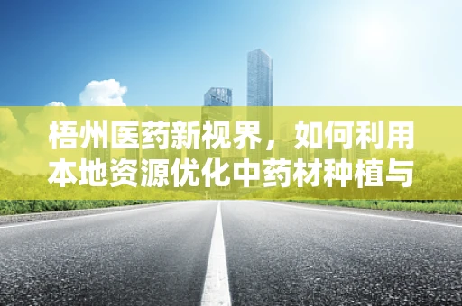 梧州医药新视界，如何利用本地资源优化中药材种植与加工？