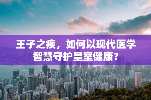王子之疾，如何以现代医学智慧守护皇室健康？